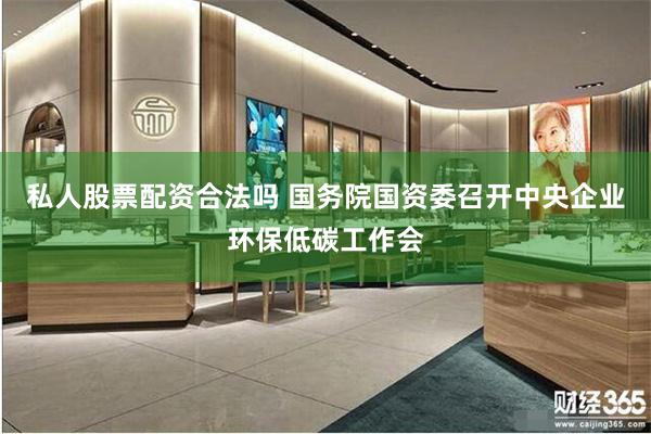 私人股票配资合法吗 国务院国资委召开中央企业环保低碳工作会