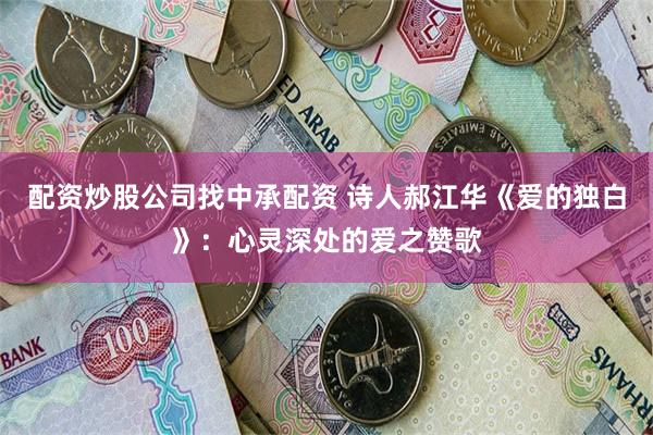 配资炒股公司找中承配资 诗人郝江华《爱的独白》：心灵深处的爱之赞歌
