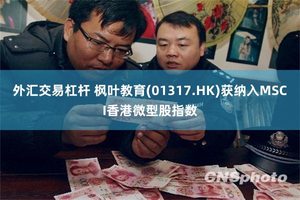 外汇交易杠杆 枫叶教育(01317.HK)获纳入MSCI香港微型股指数