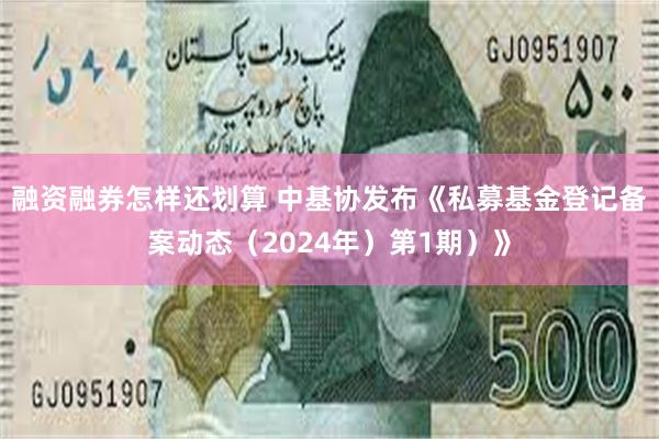 融资融券怎样还划算 中基协发布《私募基金登记备案动态（2024年）第1期）》