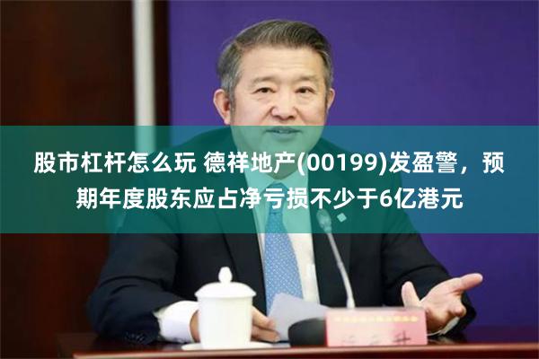 股市杠杆怎么玩 德祥地产(00199)发盈警，预期年度股东应占净亏损不少于6亿港元