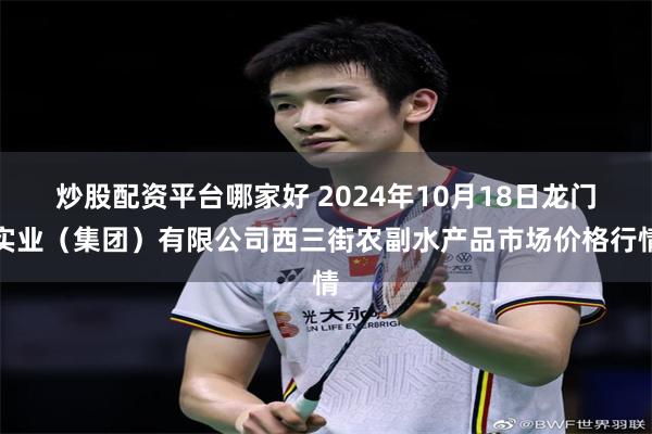 炒股配资平台哪家好 2024年10月18日龙门实业（集团）有限公司西三街农副水产品市场价格行情