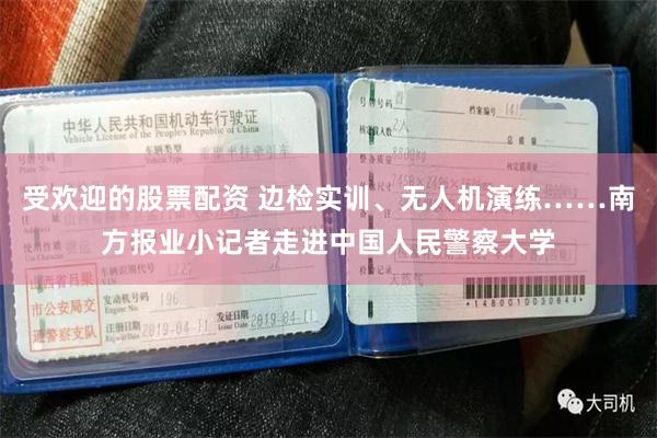受欢迎的股票配资 边检实训、无人机演练……南方报业小记者走进中国人民警察大学