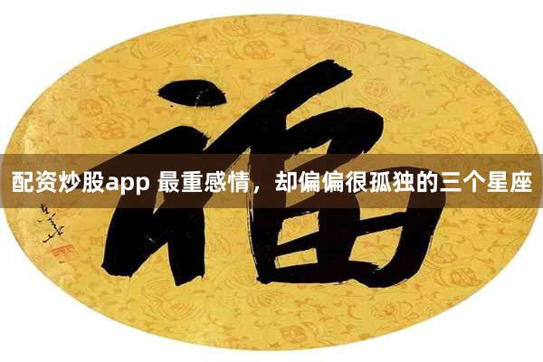 配资炒股app 最重感情，却偏偏很孤独的三个星座