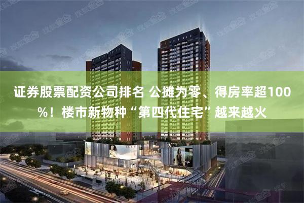 证券股票配资公司排名 公摊为零、得房率超100%！楼市新物种“第四代住宅”越来越火