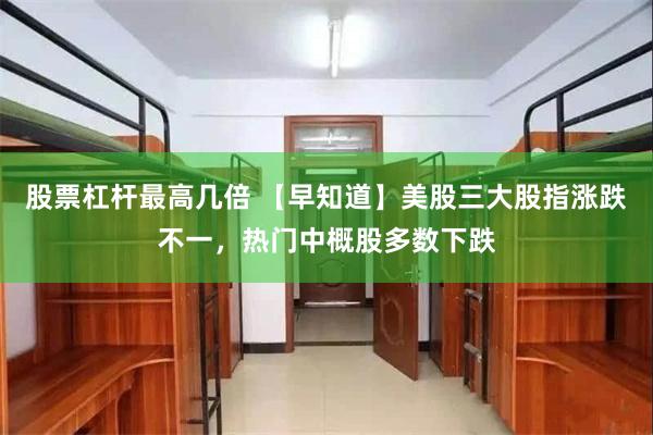 股票杠杆最高几倍 【早知道】美股三大股指涨跌不一，热门中概股多数下跌