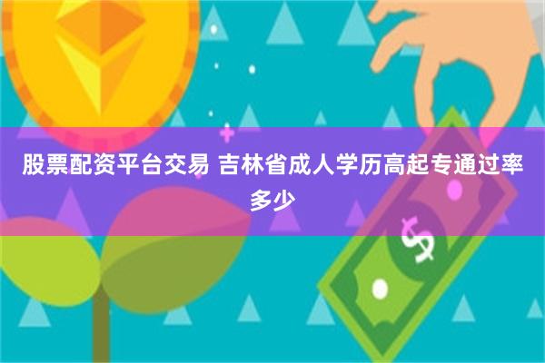 股票配资平台交易 吉林省成人学历高起专通过率多少