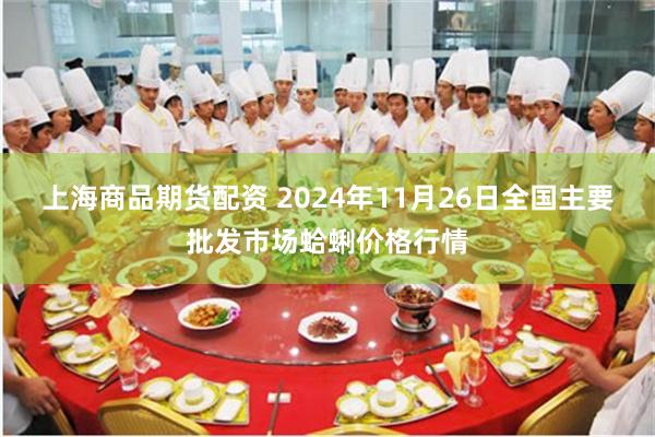 上海商品期货配资 2024年11月26日全国主要批发市场蛤蜊价格行情