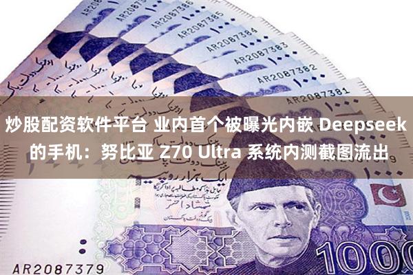 炒股配资软件平台 业内首个被曝光内嵌 Deepseek 的手机：努比亚 Z70 Ultra 系统内测截图流出