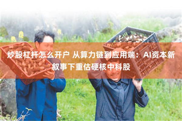 炒股杠杆怎么开户 从算力链到应用端：AI资本新叙事下重估硬核中科股
