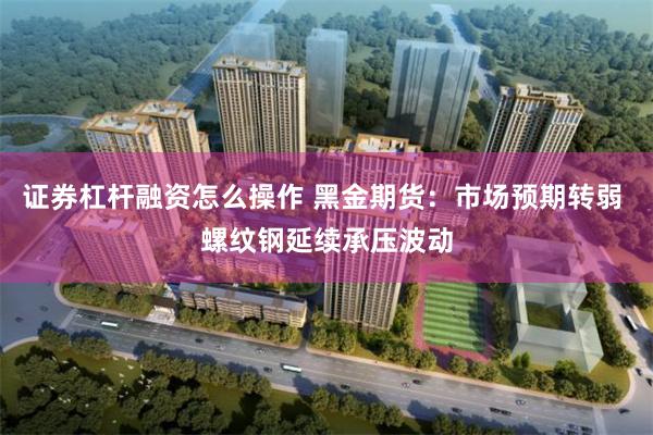 证券杠杆融资怎么操作 黑金期货：市场预期转弱 螺纹钢延续承压波动