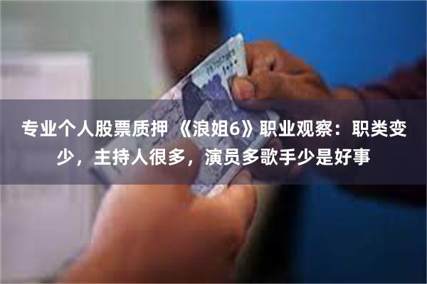 专业个人股票质押 《浪姐6》职业观察：职类变少，主持人很多，演员多歌手少是好事