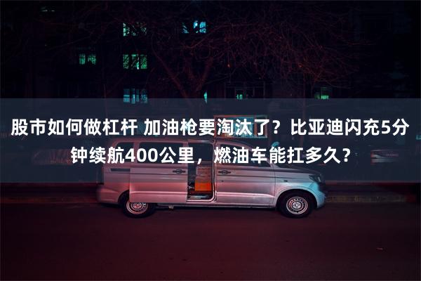 股市如何做杠杆 加油枪要淘汰了？比亚迪闪充5分钟续航400公里，燃油车能扛多久？