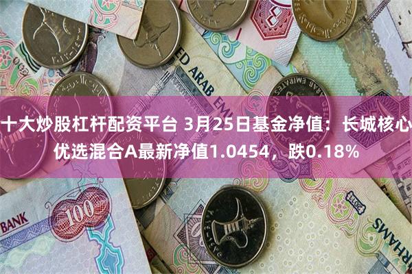 十大炒股杠杆配资平台 3月25日基金净值：长城核心优选混合A最新净值1.0454，跌0.18%