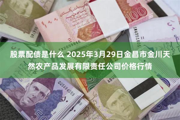 股票配债是什么 2025年3月29日金昌市金川天然农产品发展有限责任公司价格行情