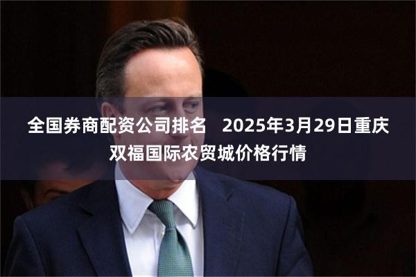 全国券商配资公司排名 2025年3月29日重庆双福国际农贸城价格行情