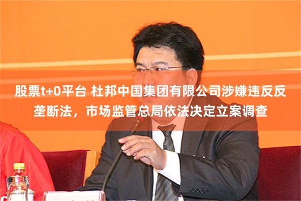 股票t+0平台 杜邦中国集团有限公司涉嫌违反反垄断法，市场监管总局依法决定立案调查
