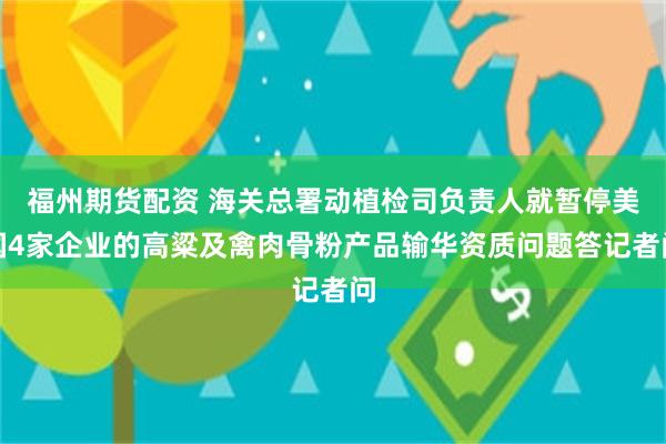 福州期货配资 海关总署动植检司负责人就暂停美国4家企业的高粱及禽肉骨粉产品输华资质问题答记者问