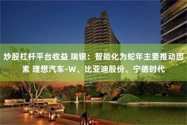 炒股杠杆平台收益 瑞银：智能化为蛇年主要推动因素 理想汽车-W、比亚迪股份、宁德时代