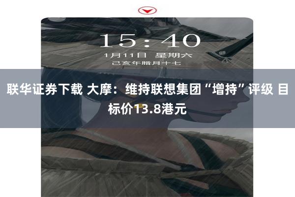 联华证券下载 大摩：维持联想集团“增持”评级 目标价13.8港元