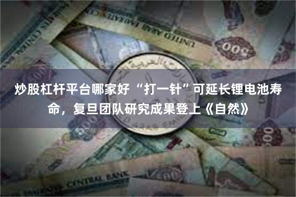 炒股杠杆平台哪家好 “打一针”可延长锂电池寿命，复旦团队研究成果登上《自然》