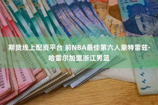 期货线上配资平台 前NBA最佳第六人蒙特雷兹·哈雷尔加盟浙江男篮