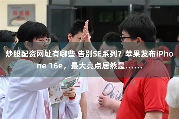 炒股配资网址有哪些 告别SE系列？苹果发布iPhone 16e，最大亮点居然是……