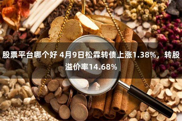 股票平台哪个好 4月9日松霖转债上涨1.38%，转股溢价率14.68%