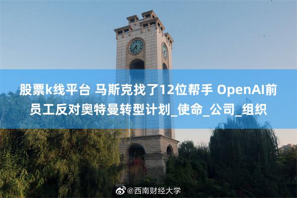 股票k线平台 马斯克找了12位帮手 OpenAI前员工反对奥特曼转型计划_使命_公司_组织