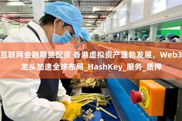 互联网金融期货配资 香港虚拟资产蓬勃发展，Web3龙头加速全球布局_HashKey_服务_质押