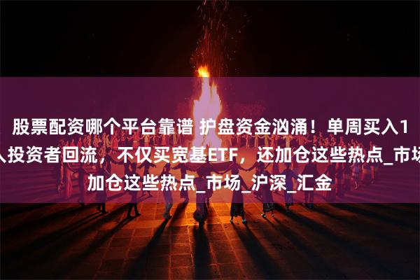 股票配资哪个平台靠谱 护盘资金汹涌！单周买入1700亿，个人投资者回流，不仅买宽基ETF，还加仓这些热点_市场_沪深_汇金