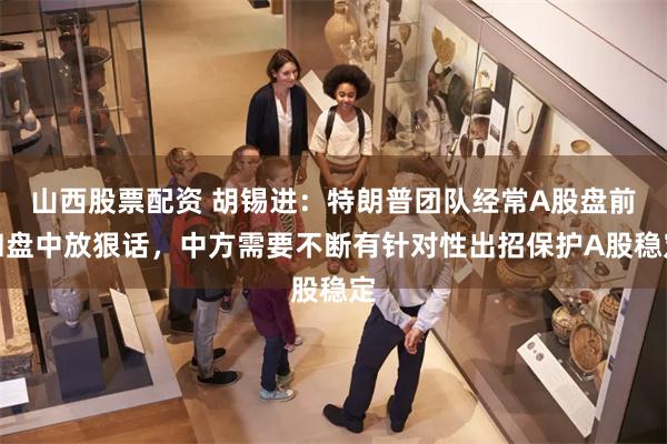 山西股票配资 胡锡进：特朗普团队经常A股盘前和盘中放狠话，中方需要不断有针对性出招保护A股稳定