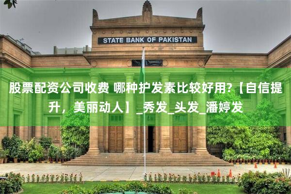 股票配资公司收费 哪种护发素比较好用?【自信提升，美丽动人】_秀发_头发_潘婷发