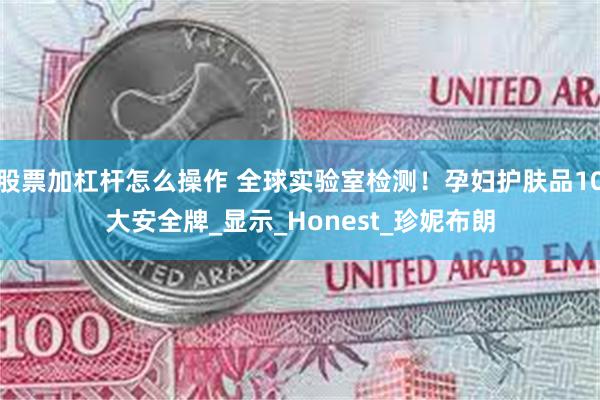 股票加杠杆怎么操作 全球实验室检测！孕妇护肤品10大安全牌_显示_Honest_珍妮布朗