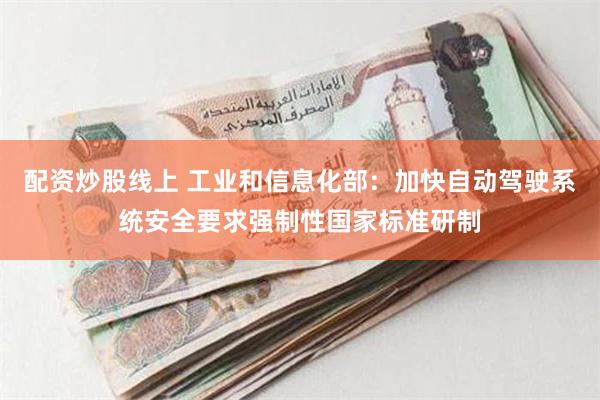 配资炒股线上 工业和信息化部：加快自动驾驶系统安全要求强制性国家标准研制