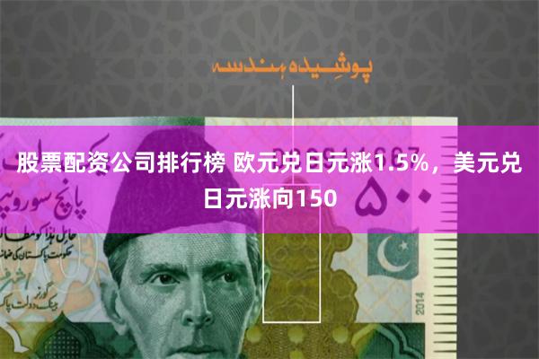 股票配资公司排行榜 欧元兑日元涨1.5%，美元兑日元涨向150