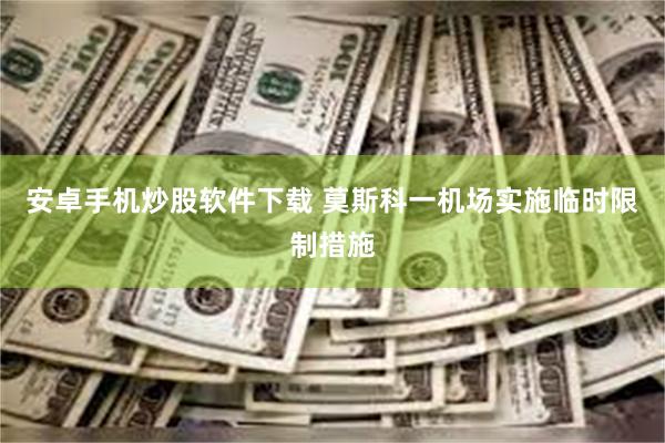安卓手机炒股软件下载 莫斯科一机场实施临时限制措施
