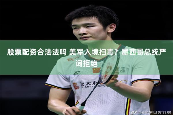 股票配资合法法吗 美军入境扫毒？墨西哥总统严词拒绝