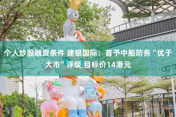 个人炒股融资条件 建银国际：首予中船防务“优于大市”评级 目标价14港元