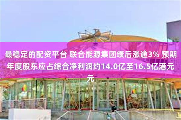 最稳定的配资平台 联合能源集团绩后涨逾3% 预期年度股东应占综合净利润约14.0亿至16.5亿港元