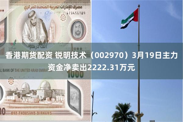 香港期货配资 锐明技术（002970）3月19日主力资金净卖出2222.31万元