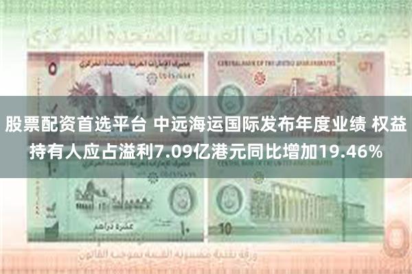 股票配资首选平台 中远海运国际发布年度业绩 权益持有人应占溢利7.09亿港元同比增加19.46%