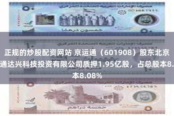 正规的炒股配资网站 京运通（601908）股东北京京运通达兴科技投资有限公司质押1.95亿股，占总股本8.08%