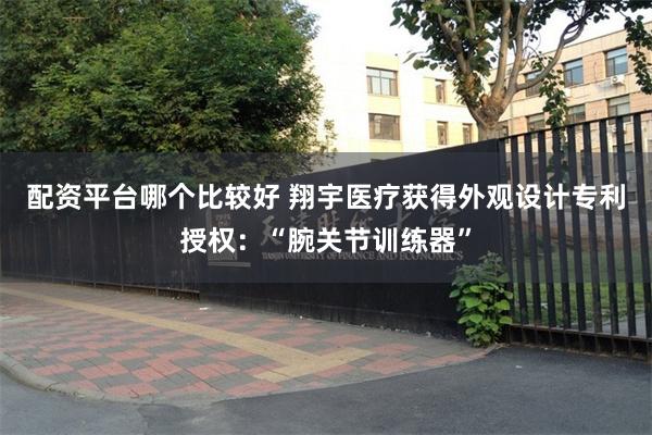 配资平台哪个比较好 翔宇医疗获得外观设计专利授权：“腕关节训练器”