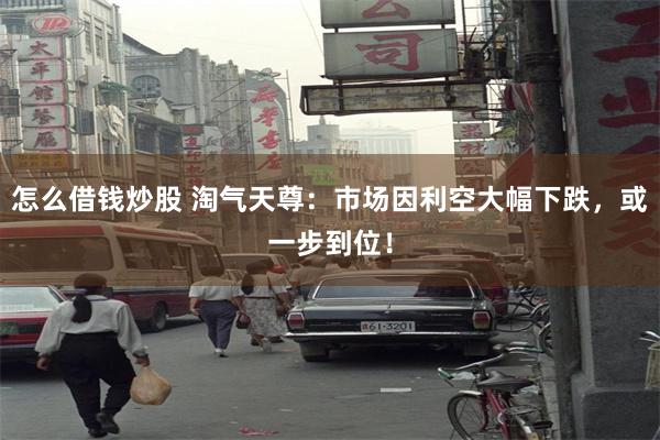 怎么借钱炒股 淘气天尊：市场因利空大幅下跌，或一步到位！