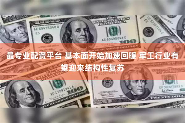 最专业配资平台 基本面开始加速回暖 军工行业有望迎来结构性复苏