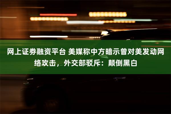 网上证劵融资平台 美媒称中方暗示曾对美发动网络攻击，外交部驳斥：颠倒黑白