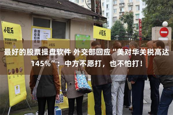 最好的股票操盘软件 外交部回应“美对华关税高达145%”：中方不愿打，也不怕打！