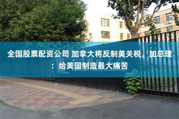 全国股票配资公司 加拿大将反制美关税，加总理：给美国制造最大痛苦