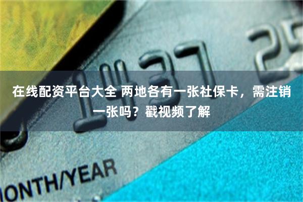 在线配资平台大全 两地各有一张社保卡，需注销一张吗？戳视频了解